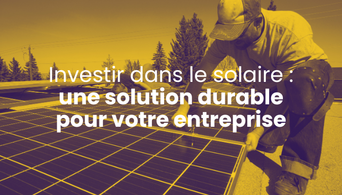 Investir dans le solaire : une solution durable pour votre entreprise